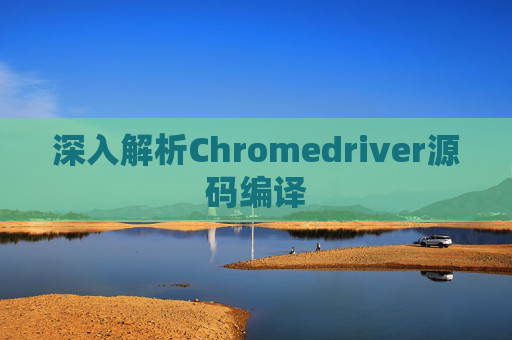 深入解析Chromedriver源码编译